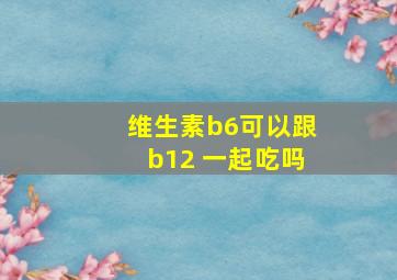 维生素b6可以跟b12 一起吃吗